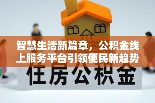 呈贡智慧生活新篇章，公积金线上服务平台引领便民新趋势