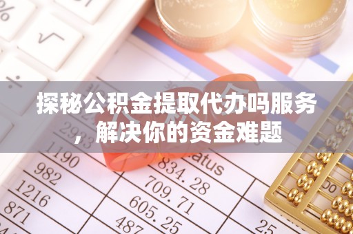 呈贡探秘公积金提取代办吗服务，解决你的资金难题
