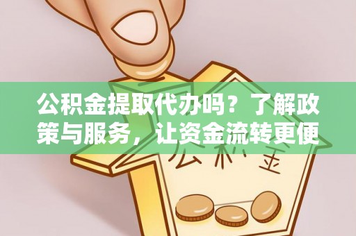 呈贡公积金提取代办吗？了解政策与服务，让资金流转更便捷