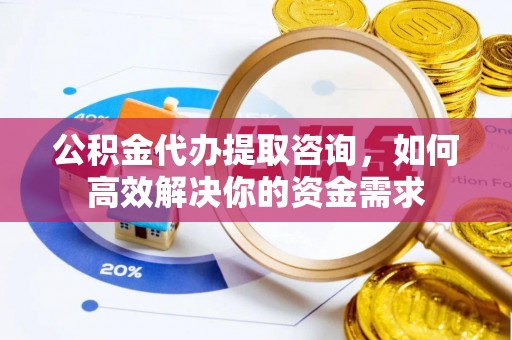 呈贡公积金代办提取咨询，如何高效解决你的资金需求