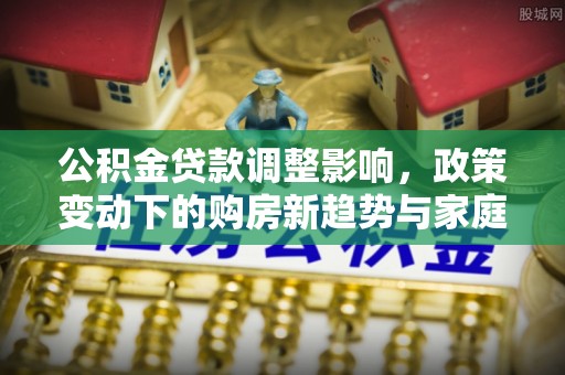 呈贡公积金贷款调整影响，政策变动下的购房新趋势与家庭财务规划