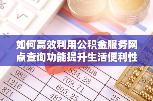 呈贡如何高效利用公积金服务网点查询功能提升生活便利性