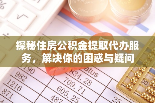 呈贡探秘住房公积金提取代办服务，解决你的困惑与疑问