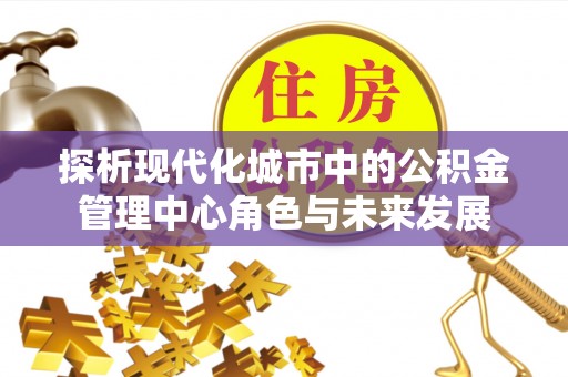呈贡探析现代化城市中的公积金管理中心角色与未来发展