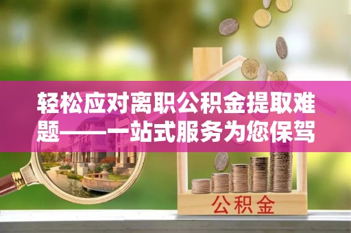 呈贡轻松应对离职公积金提取难题——一站式服务为您保驾护航