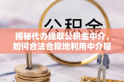 呈贡揭秘代办提取公积金中介，如何合法合规地利用中介服务