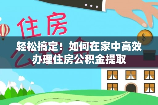 呈贡轻松搞定！如何在家中高效办理住房公积金提取