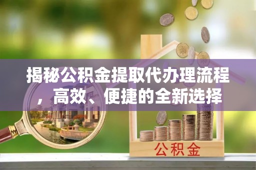 呈贡揭秘公积金提取代办理流程，高效、便捷的全新选择