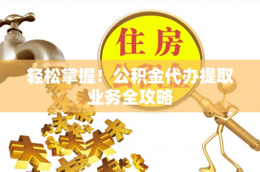 呈贡轻松掌握！公积金代办提取业务全攻略