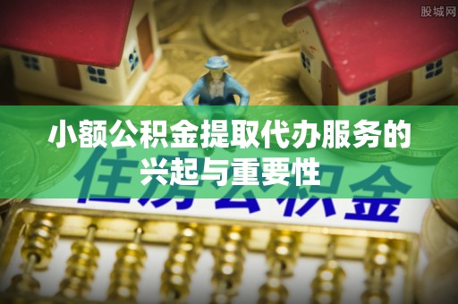 呈贡小额公积金提取代办服务的兴起与重要性