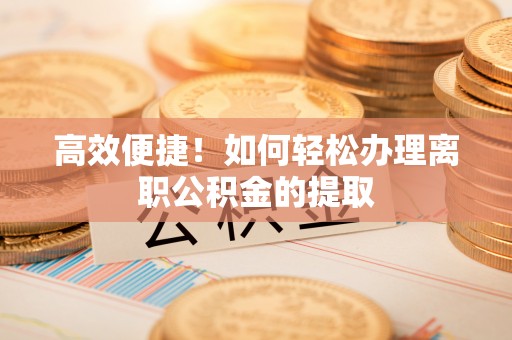 呈贡高效便捷！如何轻松办理离职公积金的提取
