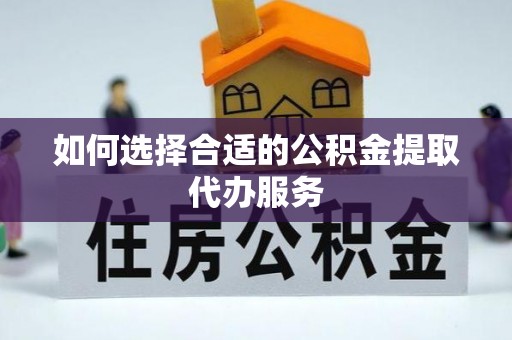 呈贡如何选择合适的公积金提取代办服务