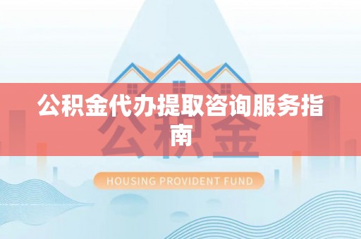 呈贡公积金代办提取咨询服务指南