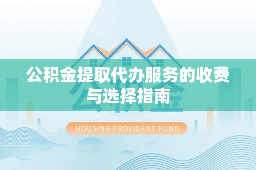 呈贡公积金提取代办服务的收费与选择指南
