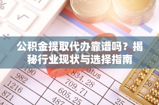 呈贡公积金提取代办靠谱吗？揭秘行业现状与选择指南