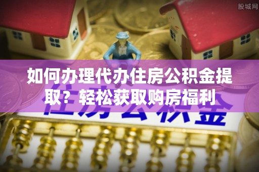 呈贡如何办理代办住房公积金提取？轻松获取购房福利