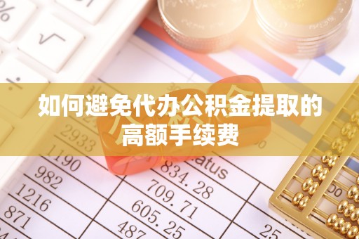 呈贡如何避免代办公积金提取的高额手续费