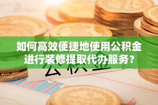呈贡如何高效便捷地使用公积金进行装修提取代办服务？