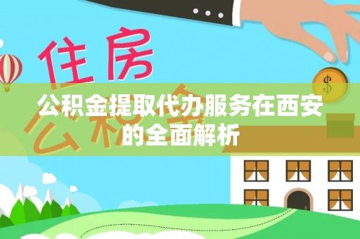 呈贡公积金提取代办服务在西安的全面解析