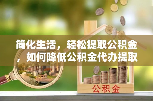 呈贡简化生活，轻松提取公积金，如何降低公积金代办提取的费用？