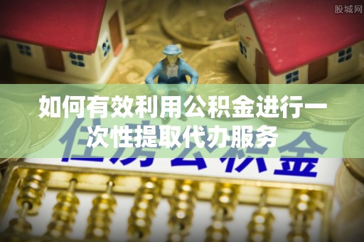 呈贡如何有效利用公积金进行一次性提取代办服务