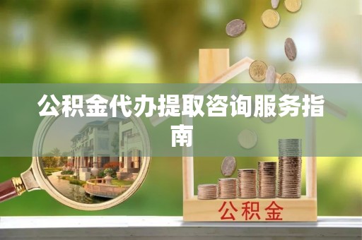 呈贡公积金代办提取咨询服务指南