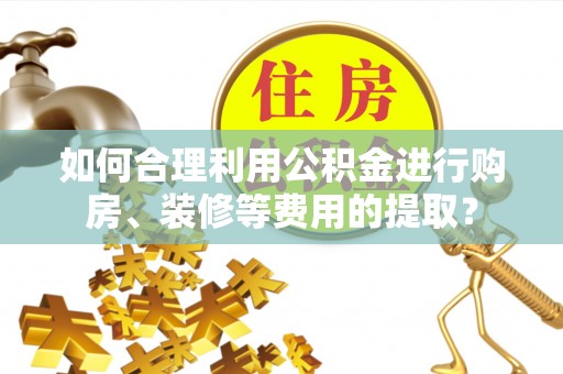呈贡如何合理利用公积金进行购房、装修等费用的提取？