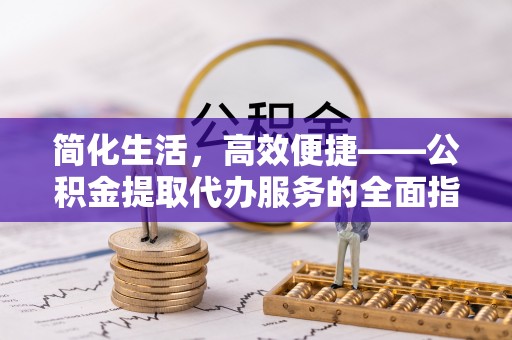 呈贡简化生活，高效便捷——公积金提取代办服务的全面指南