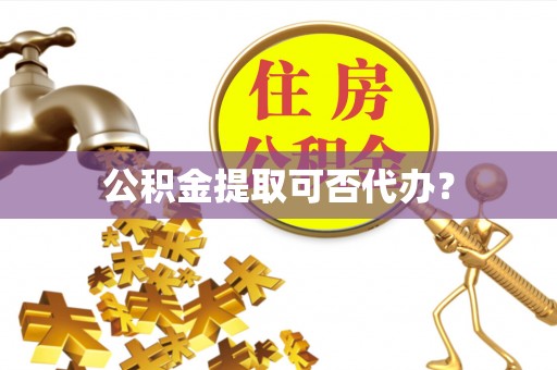呈贡公积金提取可否代办？