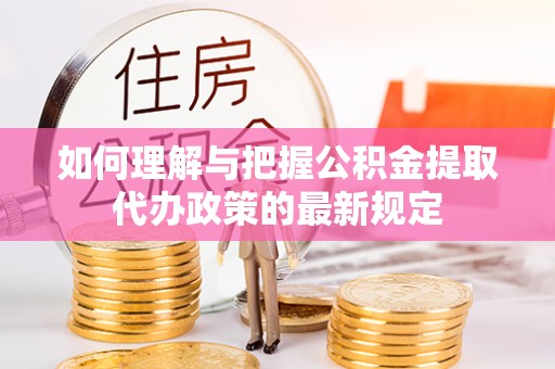 呈贡如何理解与把握公积金提取代办政策的最新规定