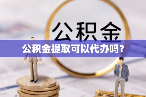 呈贡公积金提取可以代办吗？