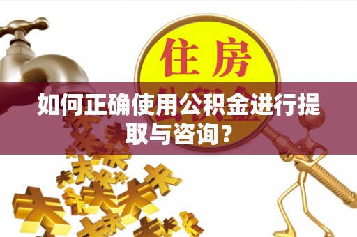呈贡如何正确使用公积金进行提取与咨询？