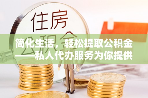 呈贡简化生活，轻松提取公积金——私人代办服务为你提供便利