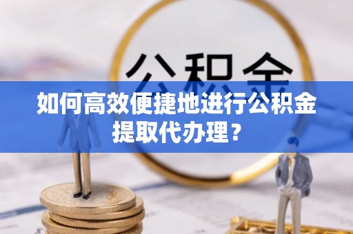 呈贡如何高效便捷地进行公积金提取代办理？