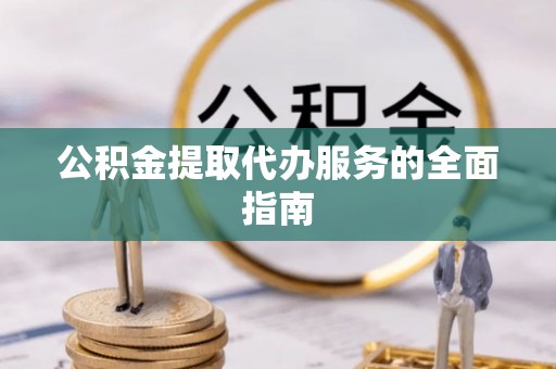 呈贡公积金提取代办服务的全面指南