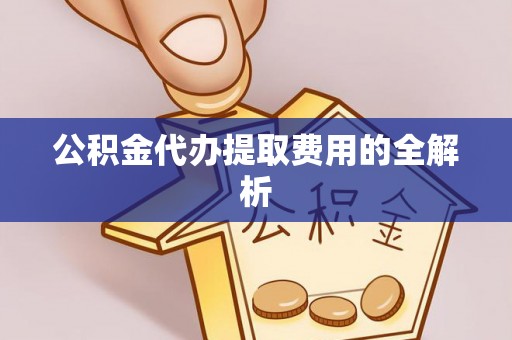 呈贡公积金代办提取费用的全解析