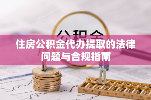呈贡住房公积金代办提取的法律问题与合规指南