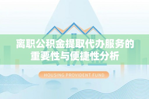 呈贡离职公积金提取代办服务的重要性与便捷性分析