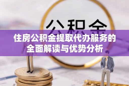 呈贡住房公积金提取代办服务的全面解读与优势分析