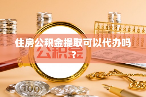 呈贡住房公积金提取可以代办吗？