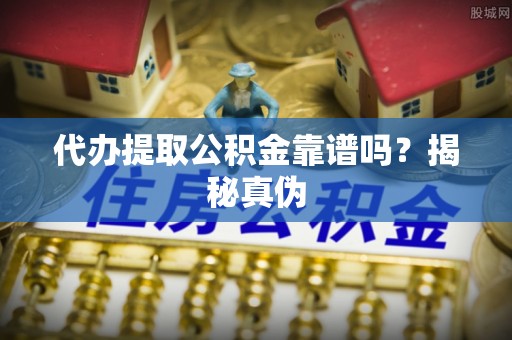 呈贡代办提取公积金靠谱吗？揭秘真伪