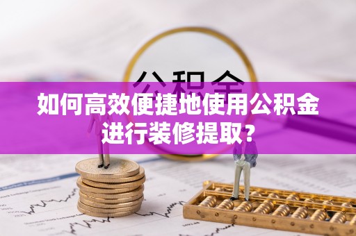 呈贡如何高效便捷地使用公积金进行装修提取？