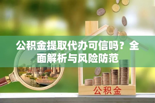 呈贡公积金提取代办可信吗？全面解析与风险防范