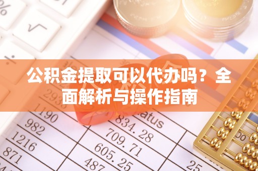 呈贡公积金提取可以代办吗？全面解析与操作指南