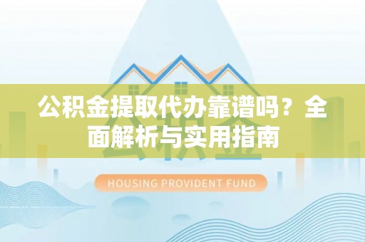呈贡公积金提取代办靠谱吗？全面解析与实用指南