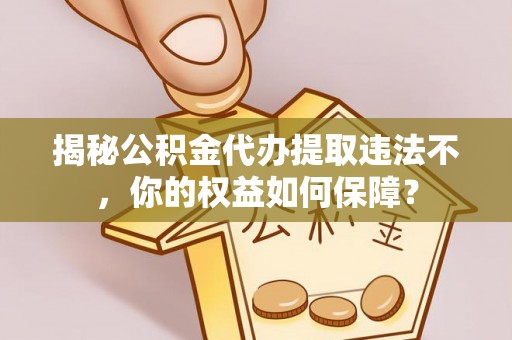 呈贡揭秘公积金代办提取违法不，你的权益如何保障？