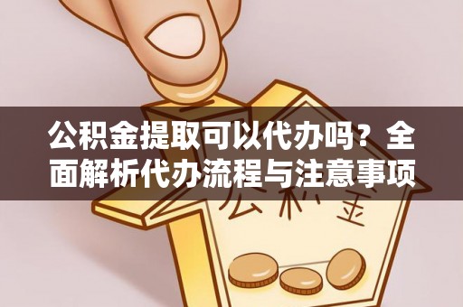 呈贡公积金提取可以代办吗？全面解析代办流程与注意事项
